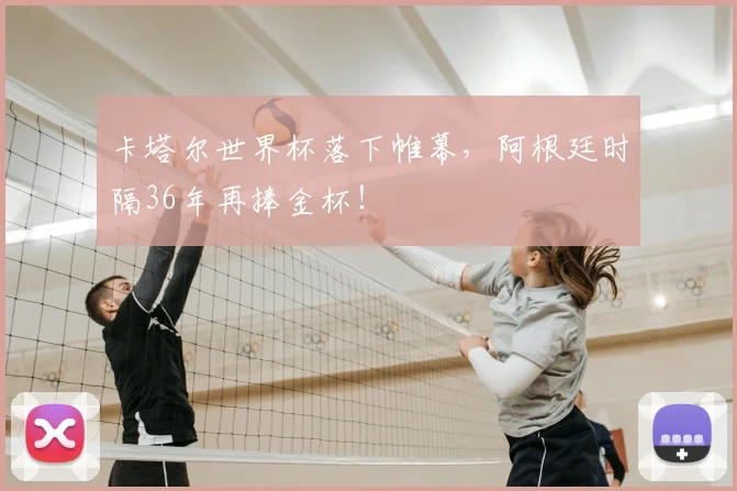 卡塔尔世界杯落下帷幕，阿根廷时隔36年再捧金杯！