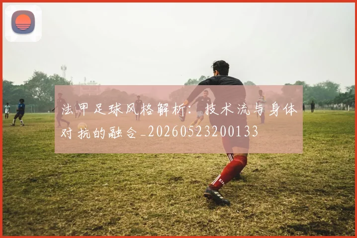 法甲足球风格解析:技术流与身体对抗的融合_20260523200133
