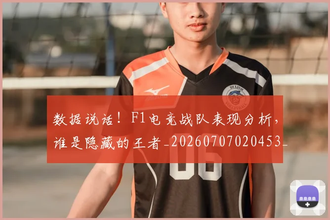 数据说话!F1电竞战队表现分析,谁是隐藏的王者_20260707020453_20260731165854