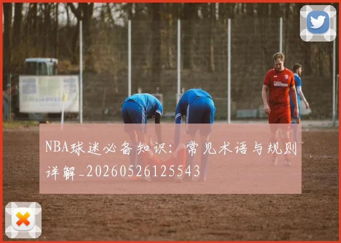 NBA球迷必备知识：常见术语与规则详解_20260526125543