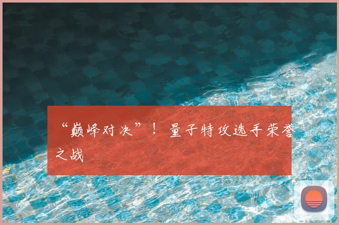 “巅峰对决”!量子特攻选手荣誉之战