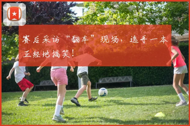 赛后采访“翻车”现场,选手一本正经地搞笑!