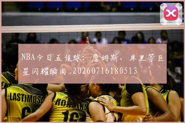 NBA今日五佳球：詹姆斯、库里等巨星闪耀瞬间_20260716180513