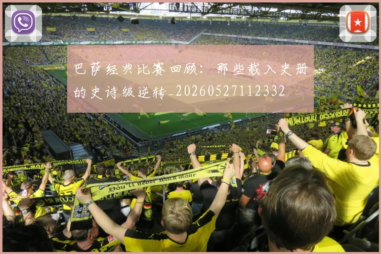 巴萨经典比赛回顾：那些载入史册的史诗级逆转_20260527112332