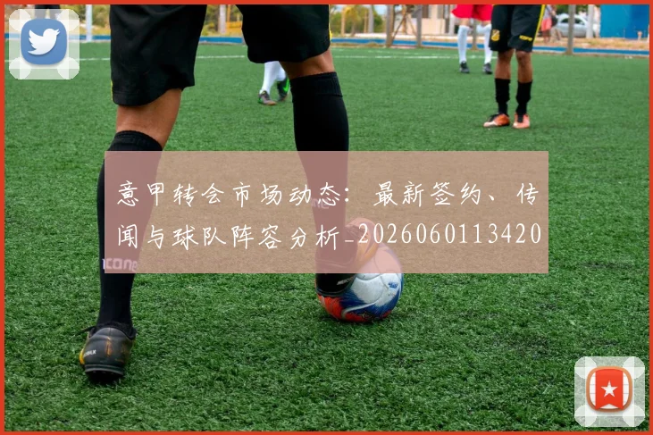 意甲转会市场动态:最新签约、传闻与球队阵容分析_20260601134200_20260707012948