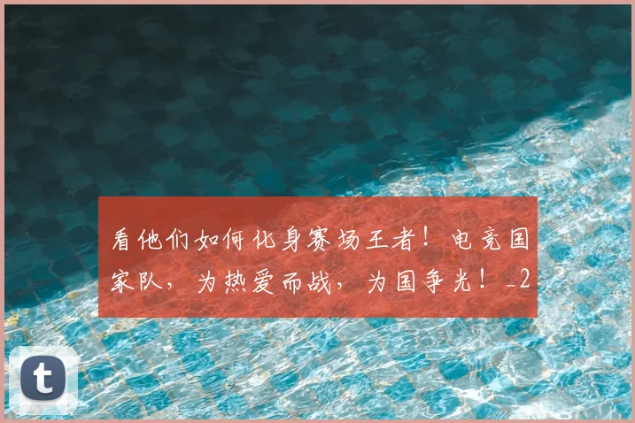 看他们如何化身赛场王者!电竞国家队,为热爱而战,为国争光!_20260708194628_20260802164049