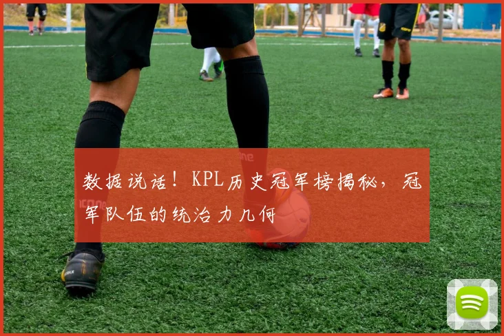 数据说话!KPL历史冠军榜揭秘,冠军队伍的统治力几何