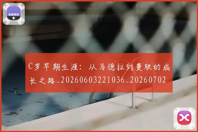 C罗早期生涯:从马德拉到曼联的成长之路_20260603221036_20260702164546