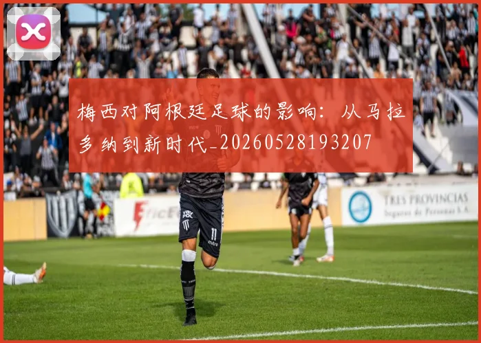 梅西对阿根廷足球的影响：从马拉多纳到新时代_20260528193207