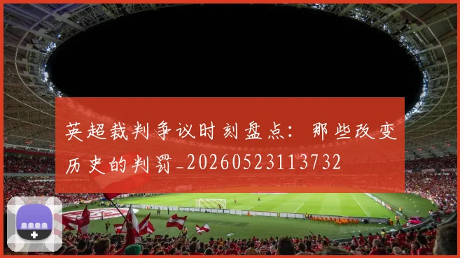 英超裁判争议时刻盘点:那些改变历史的判罚_20260523113732