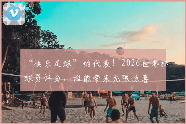 “快乐足球”的代表!2026世界杯球员评分,谁能带来无限惊喜