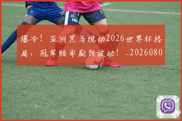 爆冷！亚洲黑马搅动2026世界杯格局，冠军赔率剧烈波动！_20260802155250
