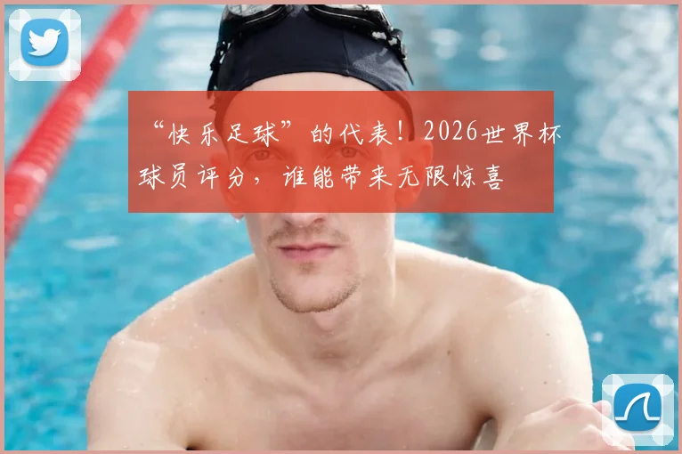 “快乐足球”的代表！2026世界杯球员评分，谁能带来无限惊喜