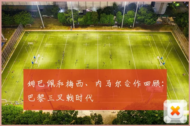 姆巴佩和梅西、内马尔合作回顾：巴黎三叉戟时代