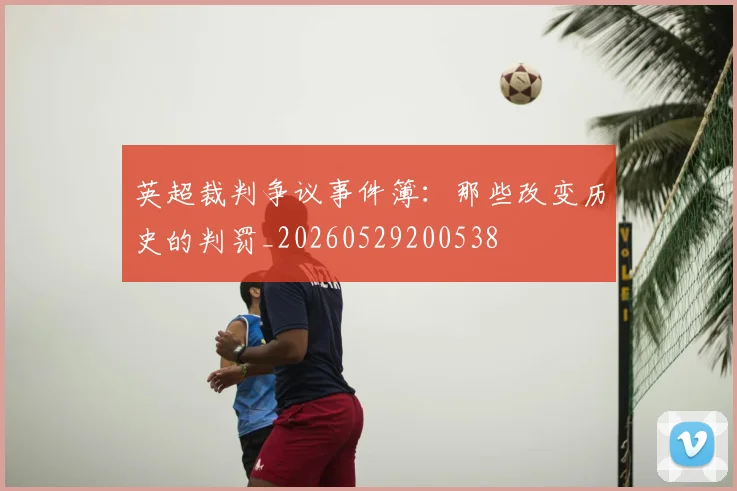 英超裁判争议事件簿:那些改变历史的判罚_20260529200538