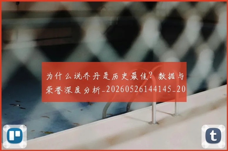 为什么说乔丹是历史最佳?数据与荣誉深度分析_20260526144145_20260703205712_20260716191504