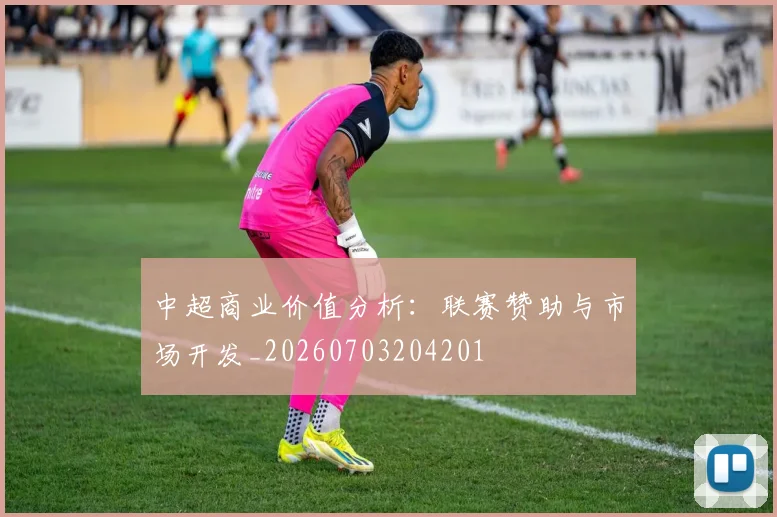 中超商业价值分析:联赛赞助与市场开发_20260703204201