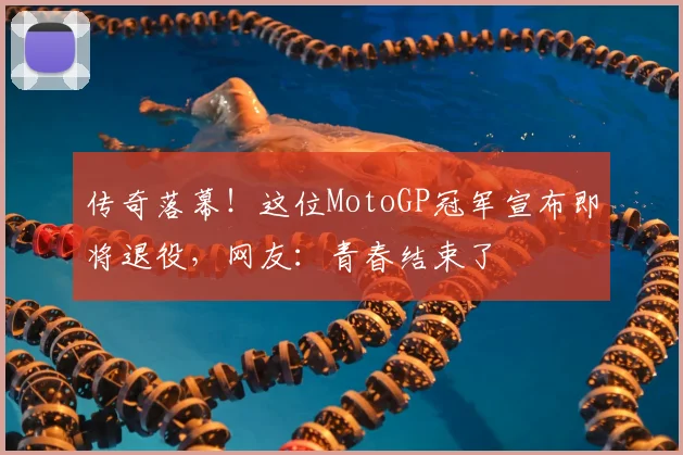 传奇落幕!这位MotoGP冠军宣布即将退役,网友:青春结束了