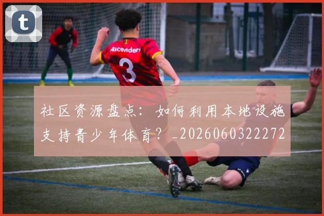 社区资源盘点:如何利用本地设施支持青少年体育?_20260603222726