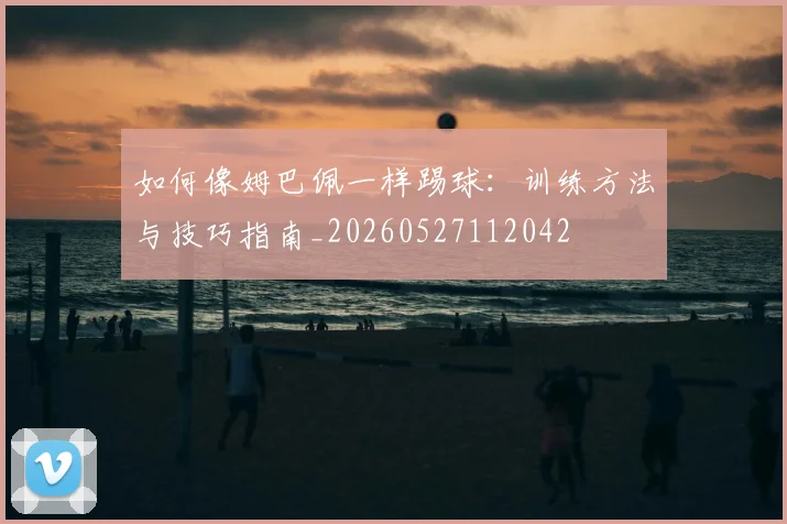 如何像姆巴佩一样踢球:训练方法与技巧指南_20260527112042