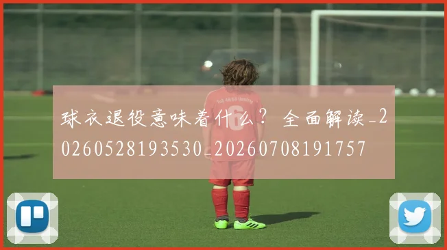 球衣退役意味着什么？全面解读_20260528193530_20260708191757