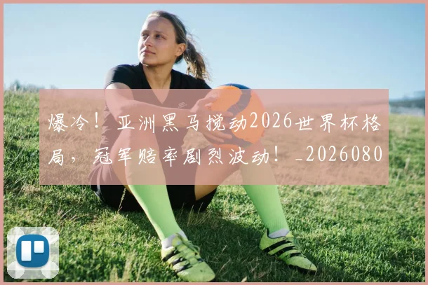 爆冷!亚洲黑马搅动2026世界杯格局,冠军赔率剧烈波动!_20260802155250