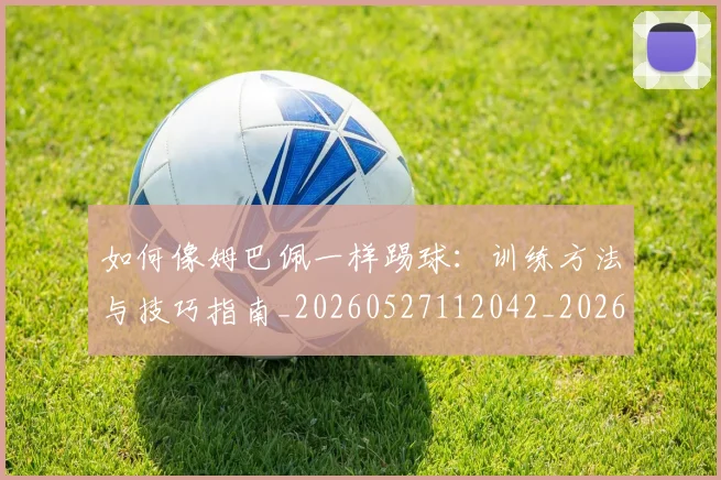 如何像姆巴佩一样踢球:训练方法与技巧指南_20260527112042_20260703230230_20260720181310