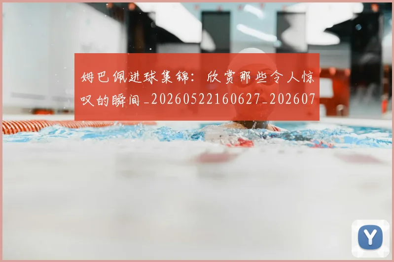 姆巴佩进球集锦：欣赏那些令人惊叹的瞬间_20260522160627_20260703232342_20260720191009