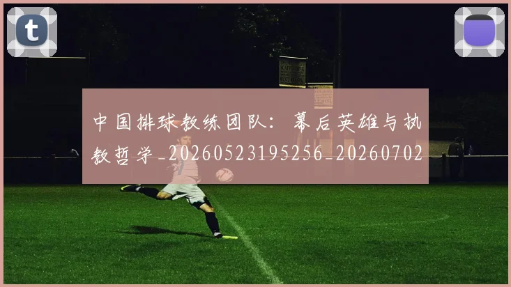 中国排球教练团队:幕后英雄与执教哲学_20260523195256_20260702202311_20260718201157
