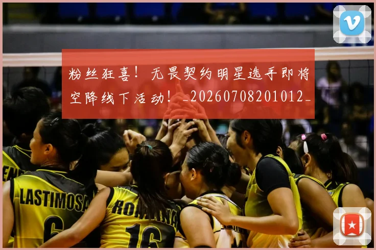 粉丝狂喜!无畏契约明星选手即将空降线下活动!_20260708201012_20260803142151