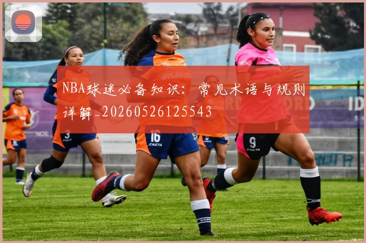 NBA球迷必备知识:常见术语与规则详解_20260526125543
