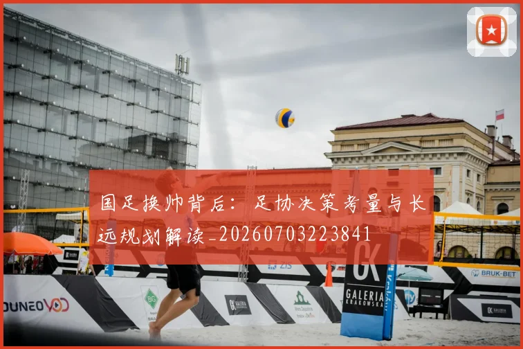 国足换帅背后：足协决策考量与长远规划解读_20260703223841