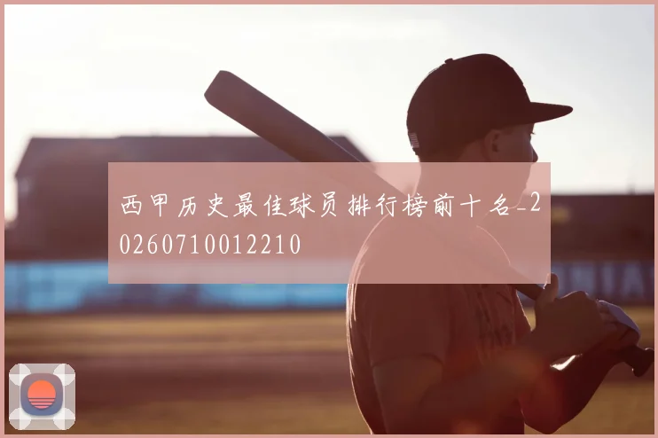 西甲历史最佳球员排行榜前十名_20260710012210
