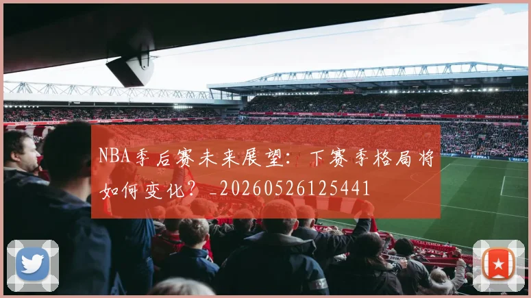 NBA季后赛未来展望:下赛季格局将如何变化?_20260526125441