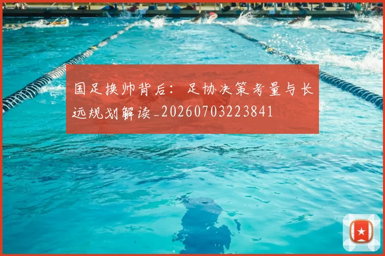 国足换帅背后:足协决策考量与长远规划解读_20260703223841
