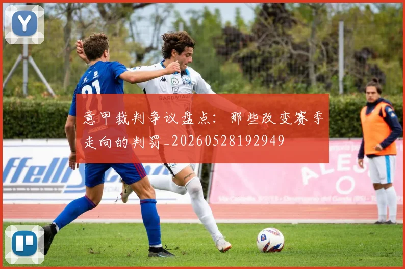 意甲裁判争议盘点：那些改变赛季走向的判罚_20260528192949