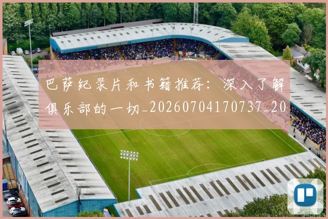 巴萨纪录片和书籍推荐：深入了解俱乐部的一切_20260704170737_20260724073938
