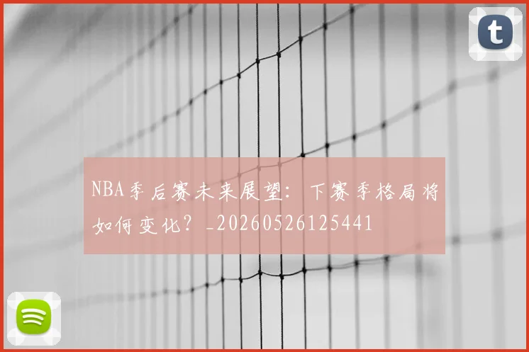 NBA季后赛未来展望：下赛季格局将如何变化？_20260526125441