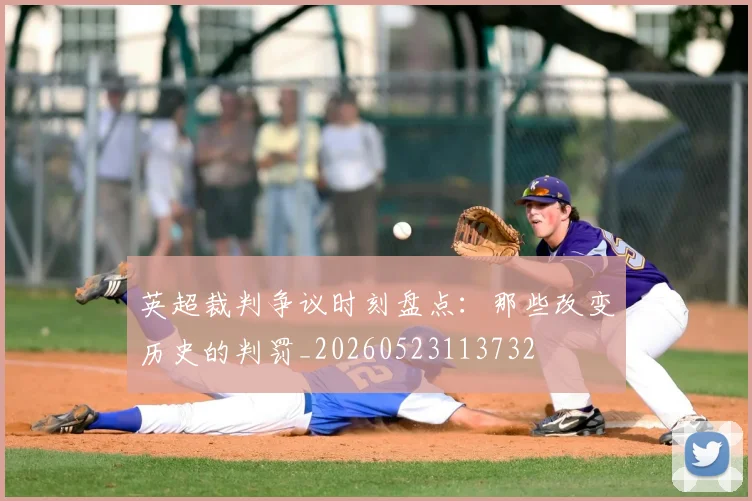 英超裁判争议时刻盘点:那些改变历史的判罚_20260523113732