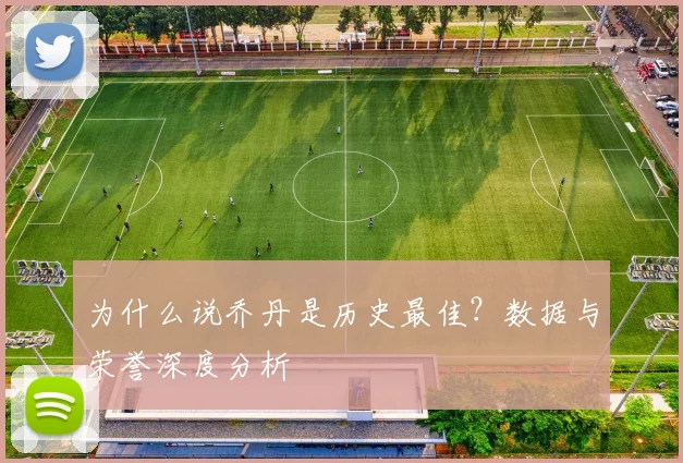 为什么说乔丹是历史最佳?数据与荣誉深度分析