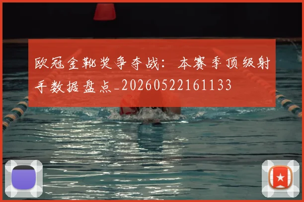 欧冠金靴奖争夺战：本赛季顶级射手数据盘点_20260522161133