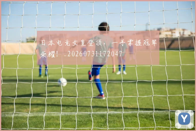 日本电竞女皇登顶，一手掌握冠军荣耀！_20260731172047