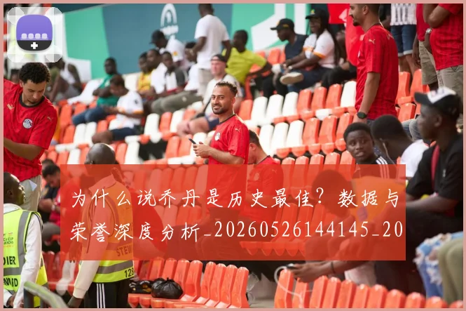 为什么说乔丹是历史最佳？数据与荣誉深度分析_20260526144145_20260703205712_20260716191504
