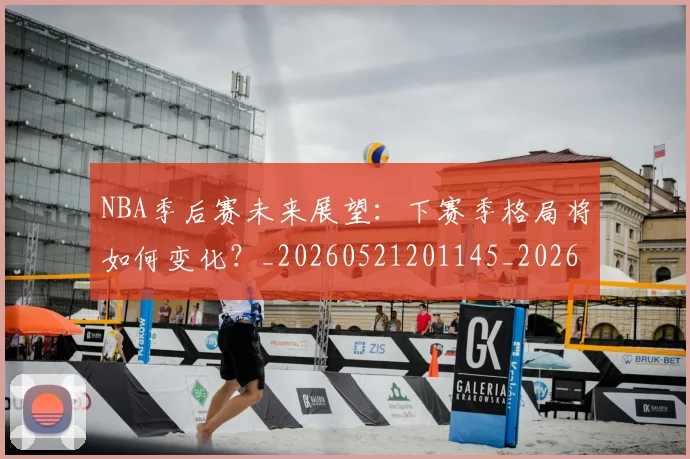 NBA季后赛未来展望:下赛季格局将如何变化?_20260521201145_20260702165141