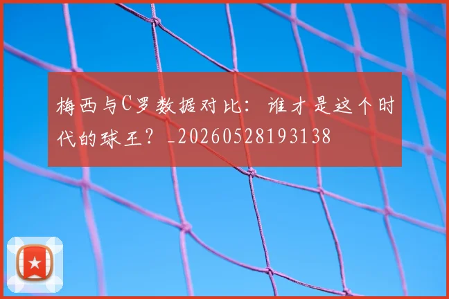 梅西与C罗数据对比:谁才是这个时代的球王?_20260528193138