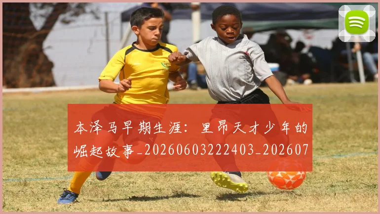 本泽马早期生涯：里昂天才少年的崛起故事_20260603222403_20260707021849