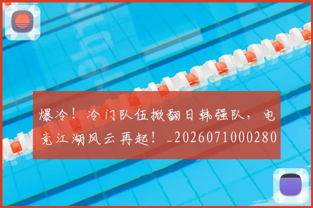 爆冷!冷门队伍掀翻日韩强队,电竞江湖风云再起!_20260710002804_20260803134124