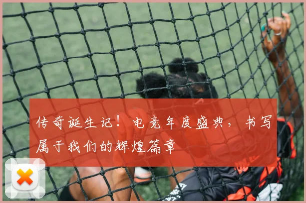 传奇诞生记！电竞年度盛典，书写属于我们的辉煌篇章
