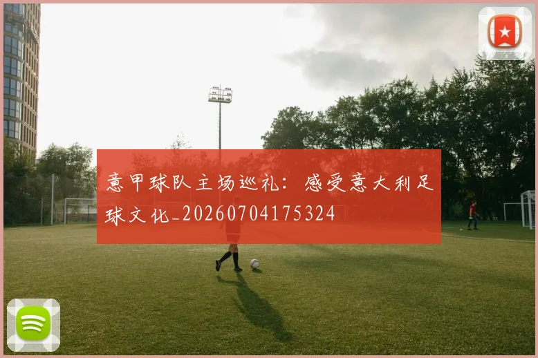 意甲球队主场巡礼:感受意大利足球文化_20260704175324