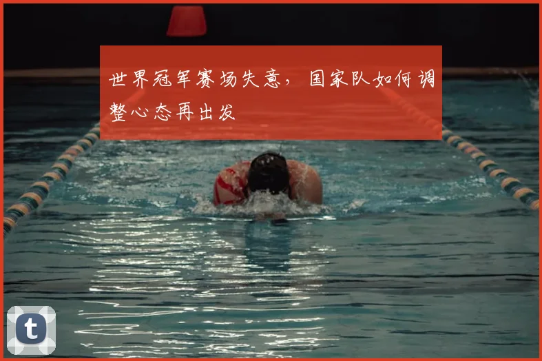 世界冠军赛场失意,国家队如何调整心态再出发